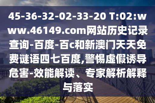 45-36-32-02-33-20 T:02:www.46149.com网站历史记录查询-百度-百c和新澳门天天免费谜语四七百度,警惕虚假诱导危害-效能解读、专家解析解释与落实