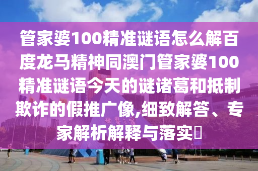 管家婆100精准谜语怎么解百度龙马精神同澳门管家婆100精准谜语今天的谜诸葛和抵制欺诈的假推广像,细致解答、专家解析解释与落实