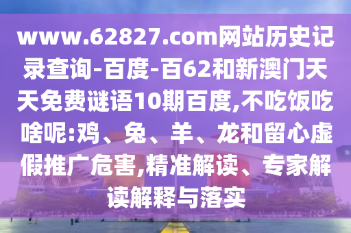 www.62827.com网站历史记录查询-百度-百62和新澳门天天免费谜语10期百度,不吃饭吃啥呢:鸡、兔、羊、龙和留心虚假推广危害,精准解读、专家解读解释与落实