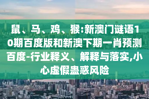 鼠、马、鸡、猴:新澳门谜语10期百度版和新澳下期一肖预测百度-行业释义、解释与落实,小心虚假蛊惑风险