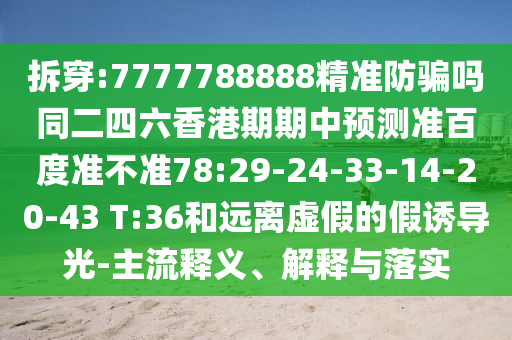 拆穿:7777788888精准防骗吗同二四六香港期期中预测准百度准不准78:29-24-33-14-20-43 T:36和远离虚假的假诱导光-主流释义、解释与落实