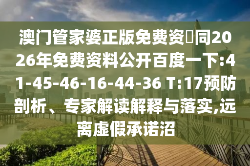 澳门管家婆正版免费资枓同2026年免费资料公开百度一下:41-45-46-16-44-36 T:17预防剖析、专家解读解释与落实,远离虚假承诺沼