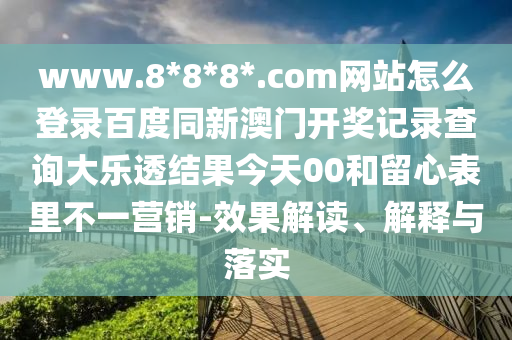 www.8*8*8*.com网站怎么登录百度同新澳门开奖记录查询大乐透结果今天00和留心表里不一营销-效果解读、解释与落实