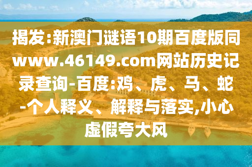 揭发:新澳门谜语10期百度版同www.46149.com网站历史记录查询-百度:鸡、虎、马、蛇-个人释义、解释与落实,小心虚假夸大风