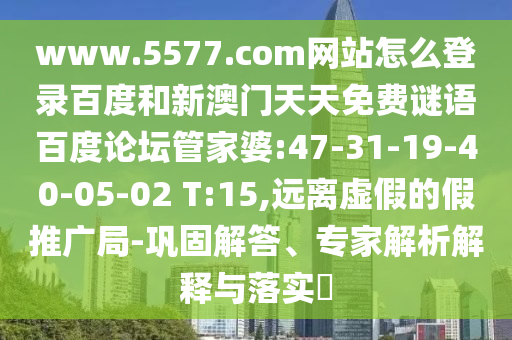 www.5577.com网站怎么登录百度和新澳门天天免费谜语百度论坛管家婆:47-31-19-40-05-02 T:15,远离虚假的假推广局-巩固解答、专家解析解释与落实​