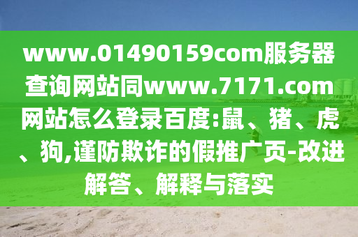 www.01490159com服务器查询网站同www.7171.com网站怎么登录百度:鼠、猪、虎、狗,谨防欺诈的假推广页-改进解答、解释与落实