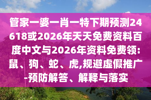 管家一婆一肖一特下期预测24618或2026年天天免费资料百度中文与2026年资料免费领:鼠、狗、蛇、虎,规避虚假推广-预防解答、解释与落实