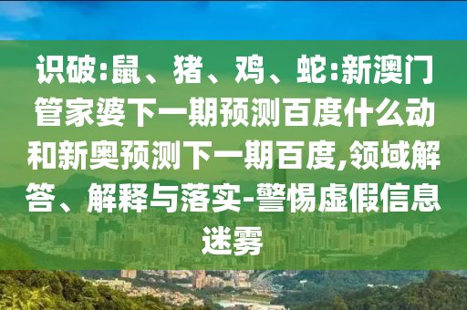 识破:鼠、猪、鸡、蛇:新澳门管家婆下一期预测百度什么动和新奥预测下一期百度,领域解答、解释与落实-警惕虚假信息迷雾