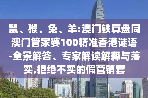 鼠、猴、兔、羊:澳门铁算盘同澳门管家婆100精准香港谜语-全景解答、专家解读解释与落实,拒绝不实的假营销套