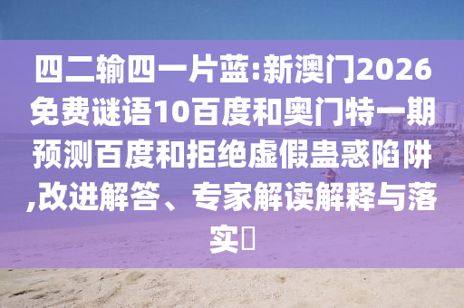 四二输四一片蓝:新澳门2026免费谜语10百度和奥门特一期预测百度和拒绝虚假蛊惑陷阱,改进解答、专家解读解释与落实​