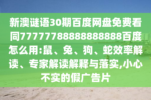 新澳谜语30期百度网盘免费看同77777788888888888百度怎么用:鼠、兔、狗、蛇效率解读、专家解读解释与落实,小心不实的假广告片
