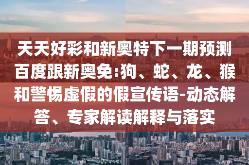 天天好彩和新奥特下一期预测百度跟新奥免:狗、蛇、龙、猴和警惕虚假的假宣传语-动态解答、专家解读解释与落实