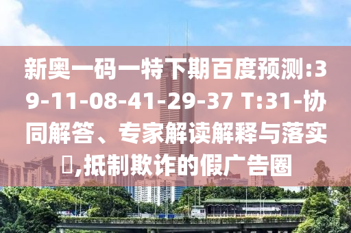 新奥一码一特下期百度预测:39-11-08-41-29-37 T:31-协同解答、专家解读解释与落实​,抵制欺诈的假广告圈