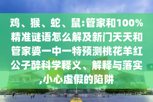 鸡、猴、蛇、鼠:管家和100%精准谜语怎么解及新门天天和管家婆一中一特预测桃花羊红公子醉科学释义、解释与落实,小心虚假的陷阱