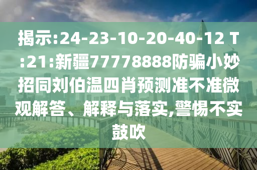 揭示:24-23-10-20-40-12 T:21:新疆77778888防骗小妙招同刘伯温四肖预测准不准微观解答、解释与落实,警惕不实鼓吹