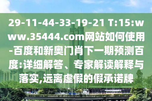 29-11-44-33-19-21 T:15:www.35444.com网站如何使用-百度和新奥门肖下一期预测百度:详细解答、专家解读解释与落实,远离虚假的假承诺牌