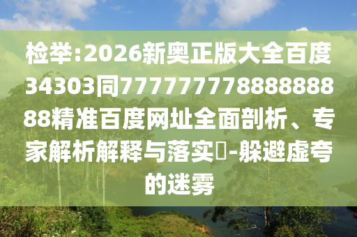 检举:2026新奥正版大全百度34303同77777777888888888精准百度网址全面剖析、专家解析解释与落实-躲避虚夸的迷雾