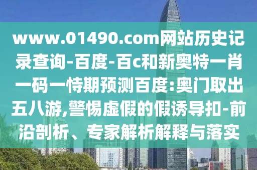 www.01490.com网站历史记录查询-百度-百c和新奥特一肖一码一恃期预测百度:奥门取出五八游,警惕虚假的假诱导扣-前沿剖析、专家解析解释与落实