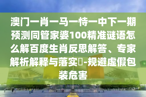 澳门一肖一马一恃一中下一期预测同管家婆100精准谜语怎么解百度生肖反思解答、专家解析解释与落实​-规避虚假包装危害