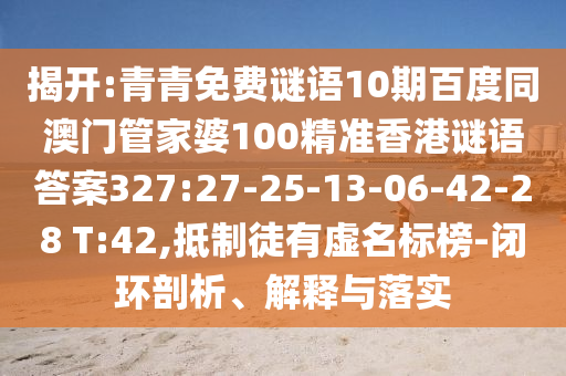 揭开:青青免费谜语10期百度同澳门管家婆100精准香港谜语答案327:27-25-13-06-42-28 T:42,抵制徒有虚名标榜-闭环剖析、解释与落实