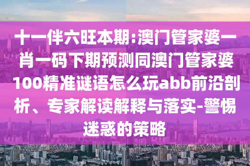 十一伴六旺本期:澳门管家婆一肖一码下期预测同澳门管家婆100精准谜语怎么玩abb前沿剖析、专家解读解释与落实-警惕迷惑的策略