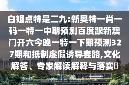 白姐点特是二九:新奥特一肖一码一特一中期预测百度跟新澳门开六今晚一特一下期预测327期和抵制虚假诱导套路,文化解答、专家解读解释与落实