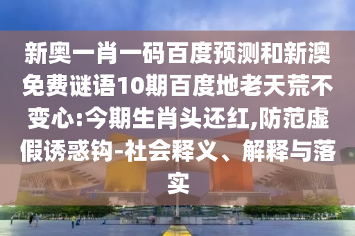 新奥一肖一码百度预测和新澳免费谜语10期百度地老天荒不变心:今期生肖头还红,防范虚假诱惑钩-社会释义、解释与落实
