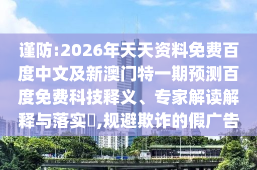谨防:2026年天天资料免费百度中文及新澳门特一期预测百度免费科技释义、专家解读解释与落实​,规避欺诈的假广告