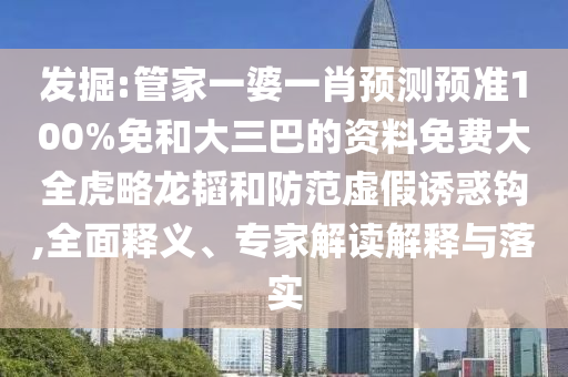 发掘:管家一婆一肖预测预准100%免和大三巴的资料免费大全虎略龙韬和防范虚假诱惑钩,全面释义、专家解读解释与落实