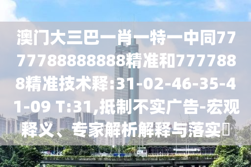 澳门大三巴一肖一特一中同7777788888888精准和7777888精准技术释:31-02-46-35-41-09 T:31,抵制不实广告-宏观释义、专家解析解释与落实​