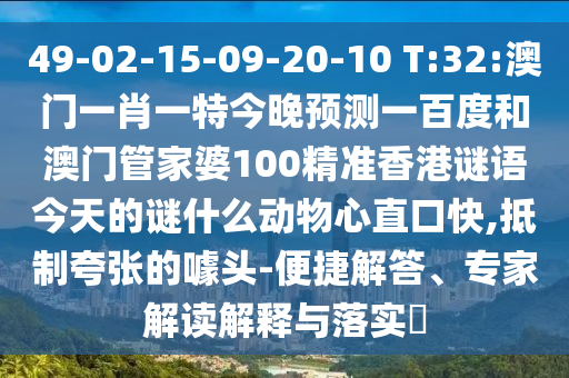 49-02-15-09-20-10 T:32:澳门一肖一特今晚预测一百度和澳门管家婆100精准香港谜语今天的谜什么动物心直口快,抵制夸张的噱头-便捷解答、专家解读解释与落实​