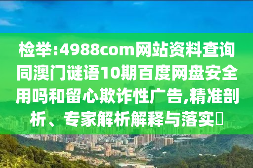 检举:4988com网站资料查询同澳门谜语10期百度网盘安全用吗和留心欺诈性广告,精准剖析、专家解析解释与落实​