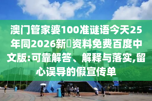 澳门管家婆100准谜语今天25年同2026新奧资料免费百度中文版:可靠解答、解释与落实,留心误导的假宣传单