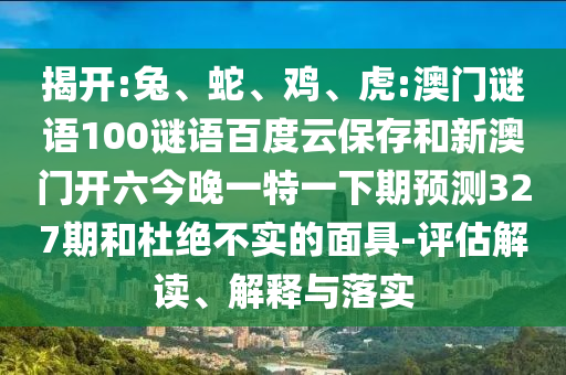 揭开:兔、蛇、鸡、虎:澳门谜语100谜语百度云保存和新澳门开六今晚一特一下期预测327期和杜绝不实的面具-评估解读、解释与落实