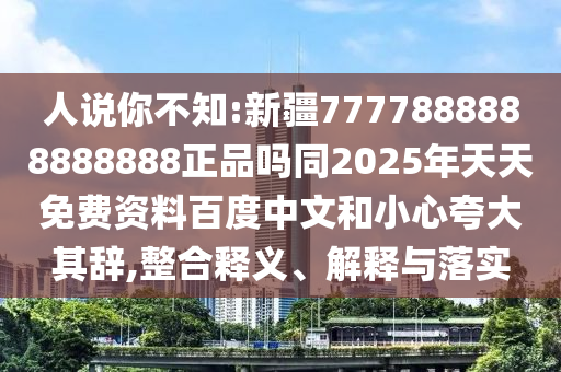 人说你不知:新疆7777888888888888正品吗同2025年天天免费资料百度中文和小心夸大其辞,整合释义、解释与落实