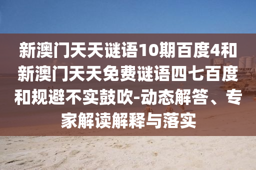 新澳门天天谜语10期百度4和新澳门天天免费谜语四七百度和规避不实鼓吹-动态解答、专家解读解释与落实