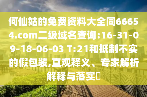 何仙姑的免费资料大全同66654.com二级域名查询:16-31-09-18-06-03 T:21和抵制不实的假包装,直观释义、专家解析解释与落实​