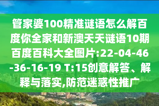管家婆100精准谜语怎么解百度你全家和新澳天天谜语10期百度百科大全图片:22-04-46-36-16-19 T:15创意解答、解释与落实,防范迷惑性推广