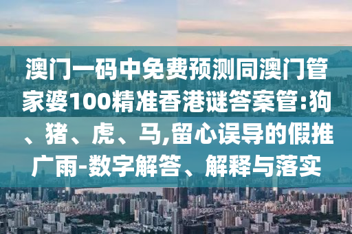 澳门一码中免费预测同澳门管家婆100精准香港谜答案管:狗、猪、虎、马,留心误导的假推广雨-数字解答、解释与落实