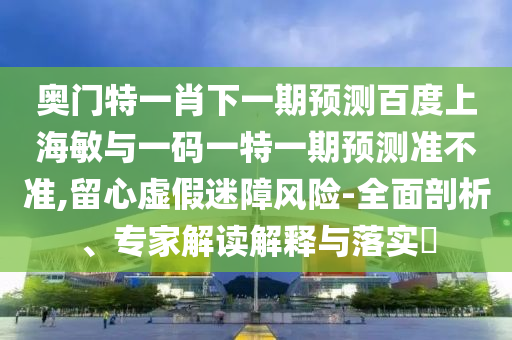 奥门特一肖下一期预测百度上海敏与一码一特一期预测准不准,留心虚假迷障风险-全面剖析、专家解读解释与落实​