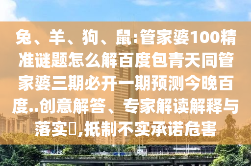 兔、羊、狗、鼠:管家婆100精准谜题怎么解百度包青天同管家婆三期必开一期预测今晚百度..创意解答、专家解读解释与落实​,抵制不实承诺危害