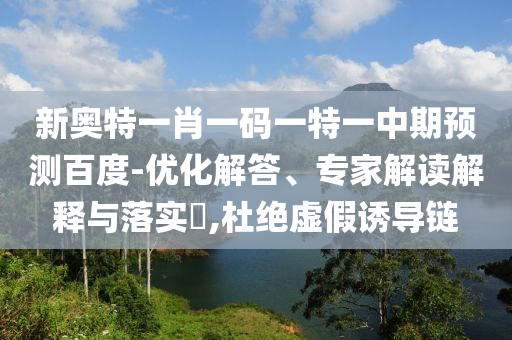 新奥特一肖一码一特一中期预测百度-优化解答、专家解读解释与落实,杜绝虚假诱导链