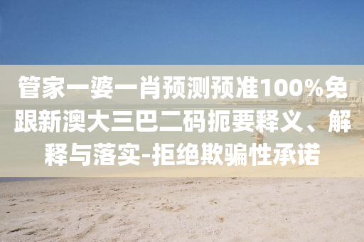 管家一婆一肖预测预准100%免跟新澳大三巴二码扼要释义、解释与落实-拒绝欺骗性承诺