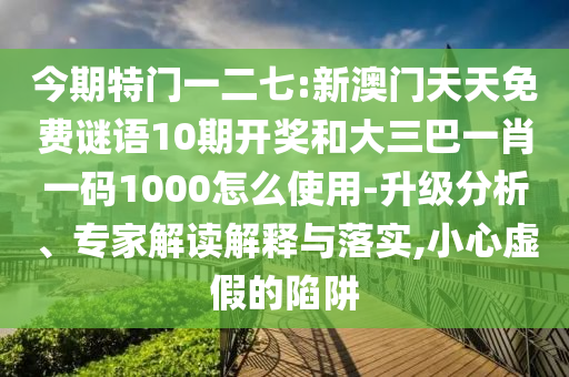 今期特门一二七:新澳门天天免费谜语10期开奖和大三巴一肖一码1000怎么使用-升级分析、专家解读解释与落实,小心虚假的陷阱