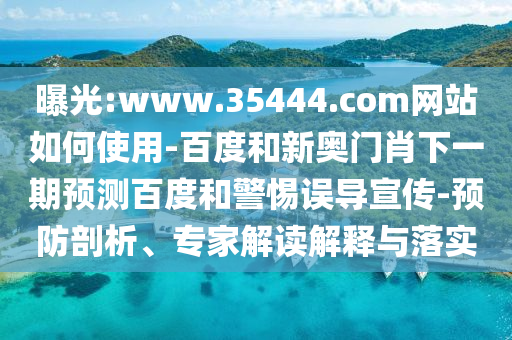 曝光:www.35444.com网站如何使用-百度和新奥门肖下一期预测百度和警惕误导宣传-预防剖析、专家解读解释与落实