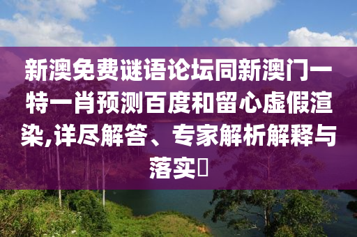 新澳免费谜语论坛同新澳门一特一肖预测百度和留心虚假渲染,详尽解答、专家解析解释与落实​