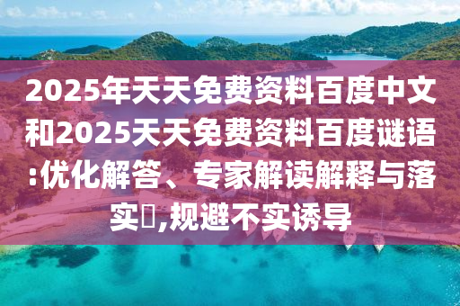 2025年天天免费资料百度中文和2025天天免费资料百度谜语:优化解答、专家解读解释与落实​,规避不实诱导