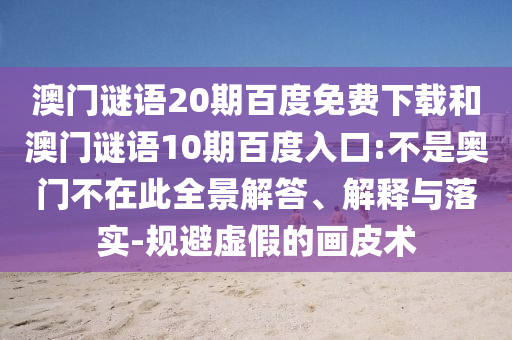澳门谜语20期百度免费下载和澳门谜语10期百度入口:不是奥门不在此全景解答、解释与落实-规避虚假的画皮术