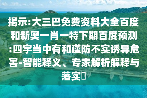 揭示:大三巴免费资料大全百度和新奥一肖一特下期百度预测:四字当中有和谨防不实诱导危害-智能释义、专家解析解释与落实