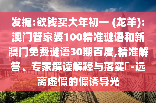 发掘:欲钱买大年初一 (龙羊):澳门管家婆100精准谜语和新澳门免费谜语30期百度,精准解答、专家解读解释与落实​-远离虚假的假诱导光